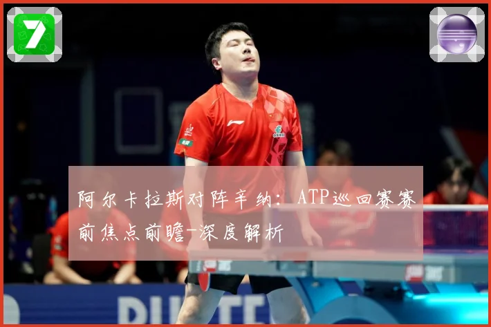阿尔卡拉斯对阵辛纳：ATP巡回赛赛前焦点前瞻-深度解析