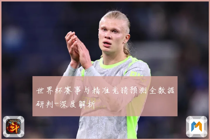 世界杯赛事与精准竞猜预测全数据研判-深度解析