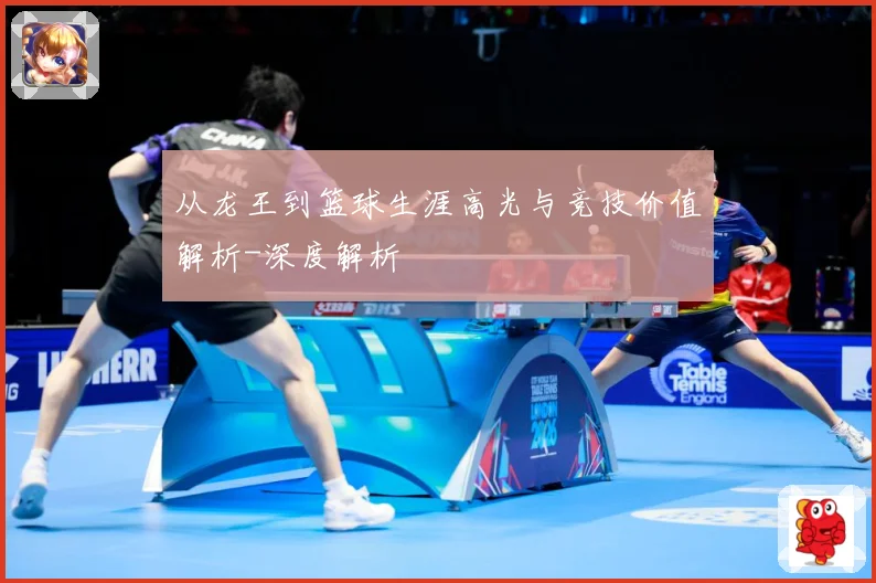 从龙王到篮球生涯高光与竞技价值解析-深度解析