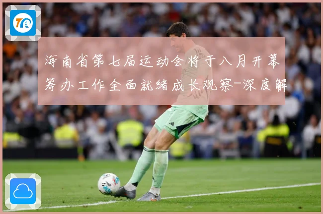 海南省第七届运动会将于八月开幕筹办工作全面就绪成长观察-深度解析