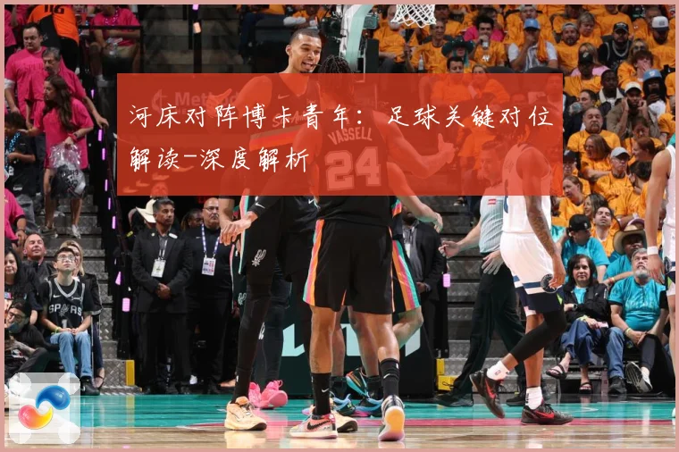 河床对阵博卡青年：足球关键对位解读-深度解析