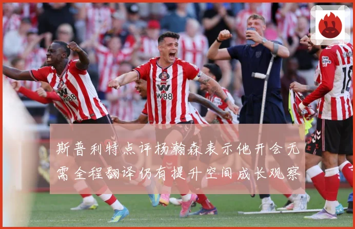 斯普利特点评杨瀚森表示他开会无需全程翻译仍有提升空间成长观察-深度解析
