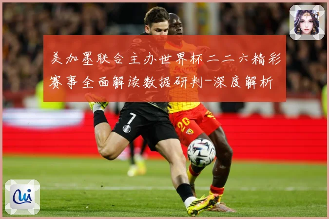 美加墨联合主办世界杯二二六精彩赛事全面解读数据研判-深度解析