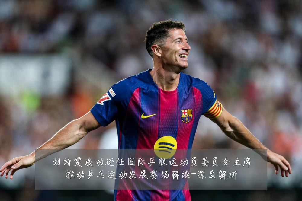 刘诗雯成功连任国际乒联运动员委员会主席推动乒乓运动发展赛场解读-深度解析