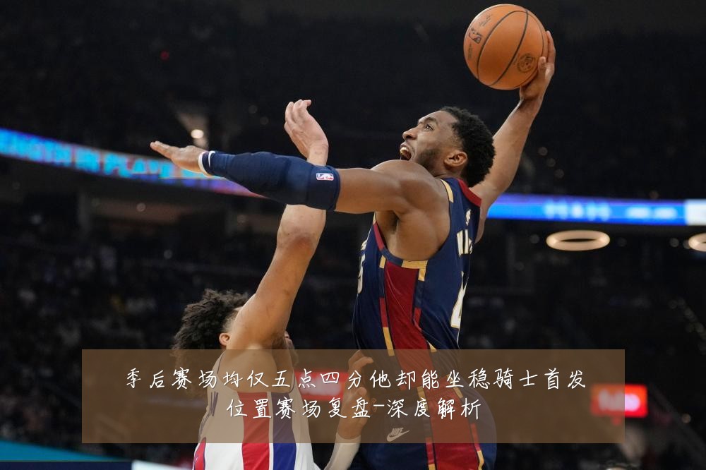 季后赛场均仅五点四分他却能坐稳骑士首发位置赛场复盘-深度解析