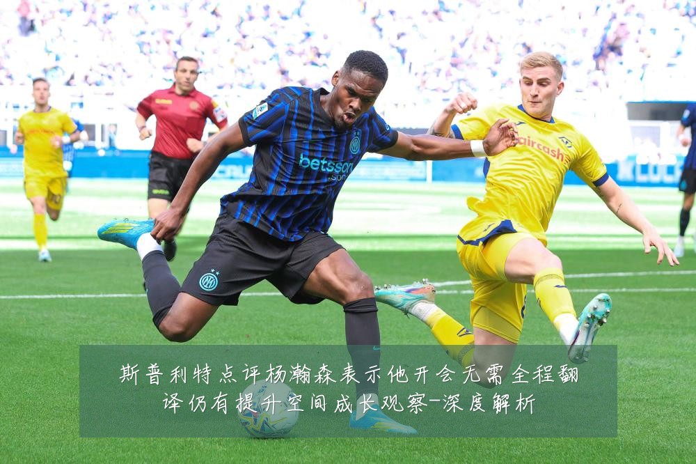斯普利特点评杨瀚森表示他开会无需全程翻译仍有提升空间成长观察-深度解析