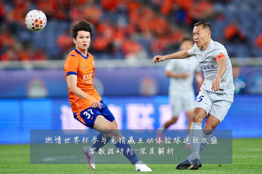 燃情世界杯参与竞猜赢互动体验球迷狂欢盛宴数据研判-深度解析