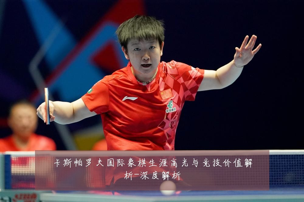 卡斯帕罗夫国际象棋生涯高光与竞技价值解析-深度解析